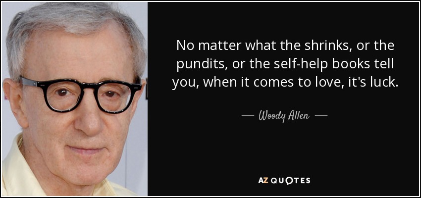 No matter what the shrinks, or the pundits, or the self-help books tell you, when it comes to love, it's luck. - Woody Allen