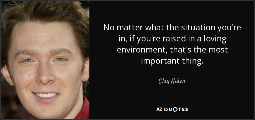 No matter what the situation you're in, if you're raised in a loving environment, that's the most important thing. - Clay Aiken