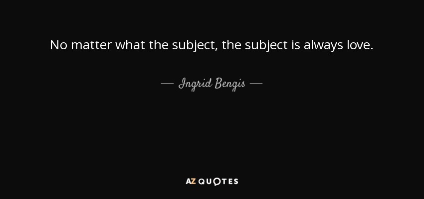 No matter what the subject, the subject is always love. - Ingrid Bengis