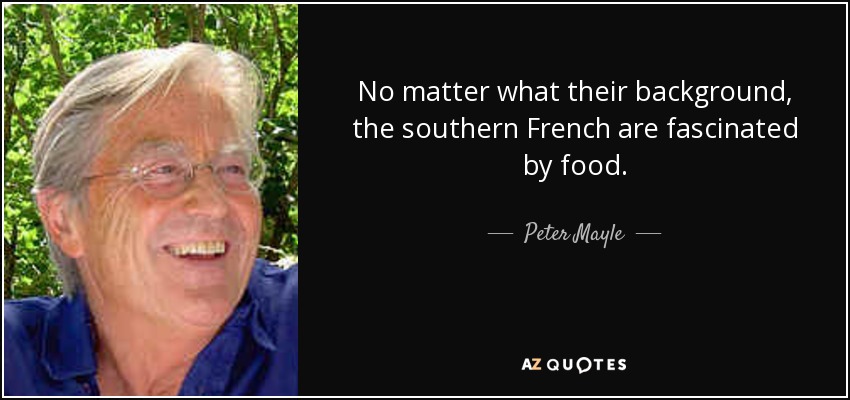 No matter what their background, the southern French are fascinated by food. - Peter Mayle