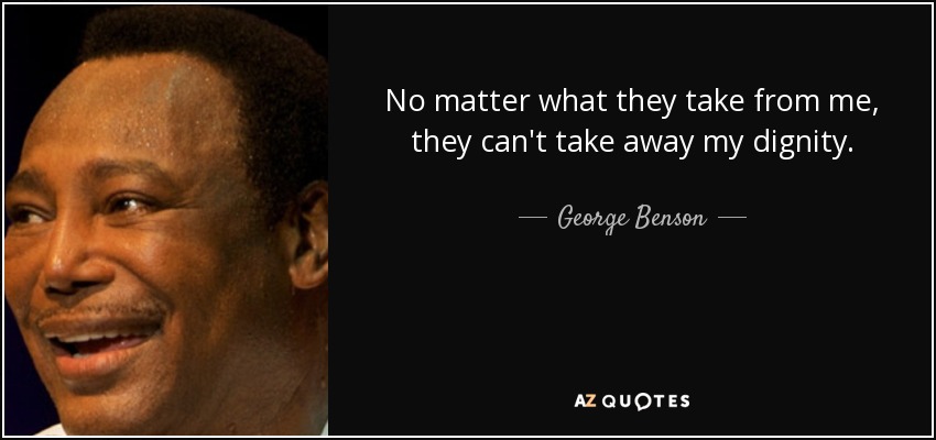 No matter what they take from me, they can't take away my dignity. - George Benson