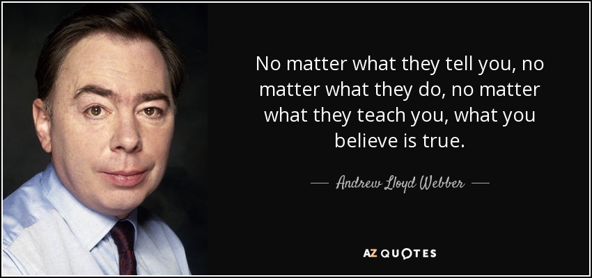 No matter what they tell you, no matter what they do, no matter what they teach you, what you believe is true. - Andrew Lloyd Webber