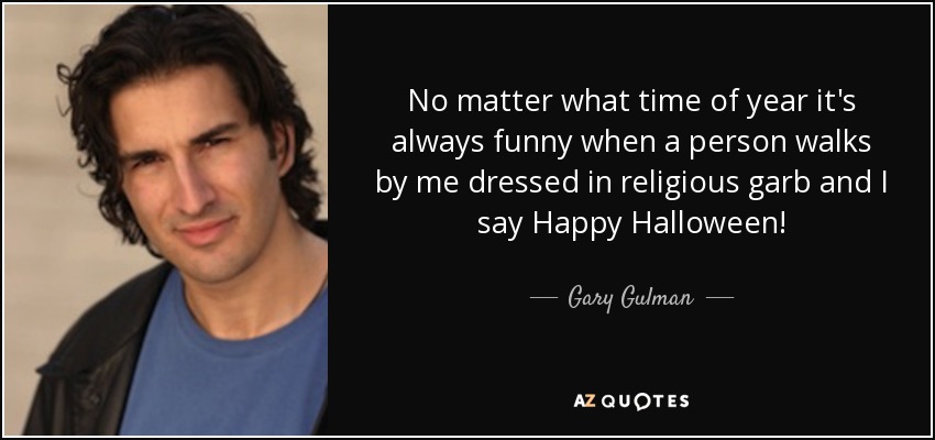 No matter what time of year it's always funny when a person walks by me dressed in religious garb and I say Happy Halloween! - Gary Gulman