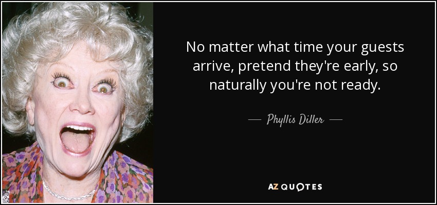 No matter what time your guests arrive, pretend they're early, so naturally you're not ready. - Phyllis Diller