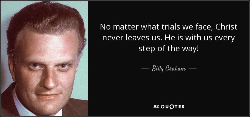No matter what trials we face, Christ never leaves us. He is with us every step of the way! - Billy Graham