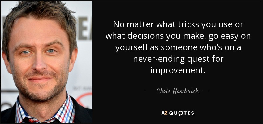 No matter what tricks you use or what decisions you make, go easy on yourself as someone who's on a never-ending quest for improvement. - Chris Hardwick