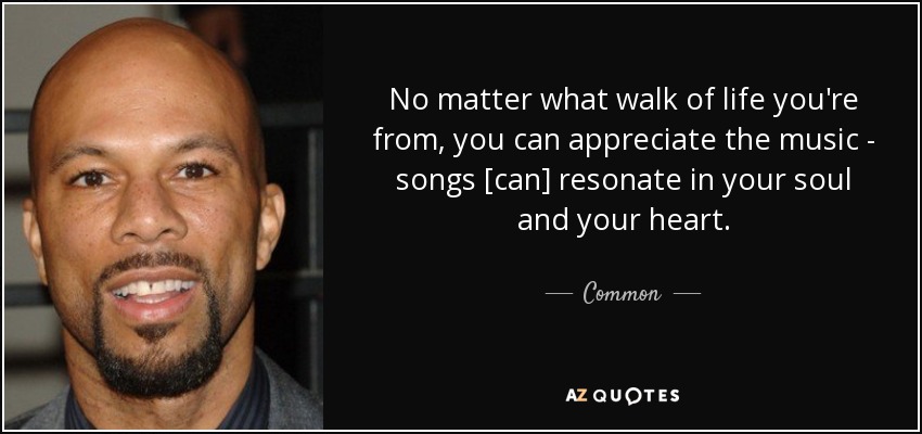 No matter what walk of life you're from, you can appreciate the music - songs [can] resonate in your soul and your heart. - Common