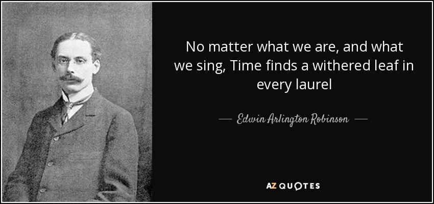 No matter what we are, and what we sing, Time finds a withered leaf in every laurel - Edwin Arlington Robinson