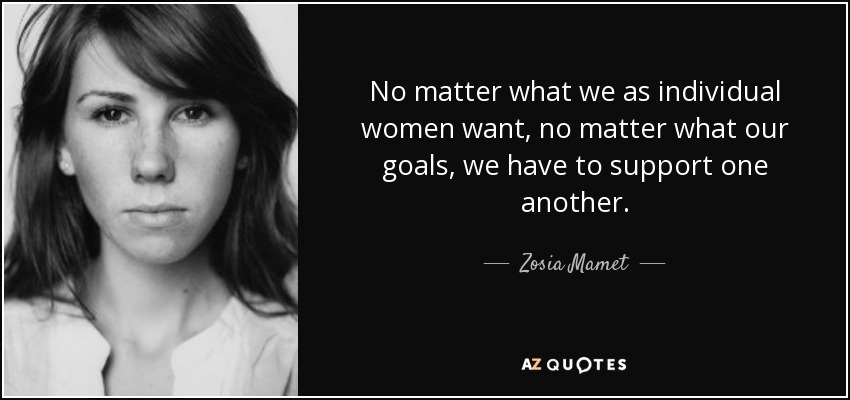 No matter what we as individual women want, no matter what our goals, we have to support one another. - Zosia Mamet