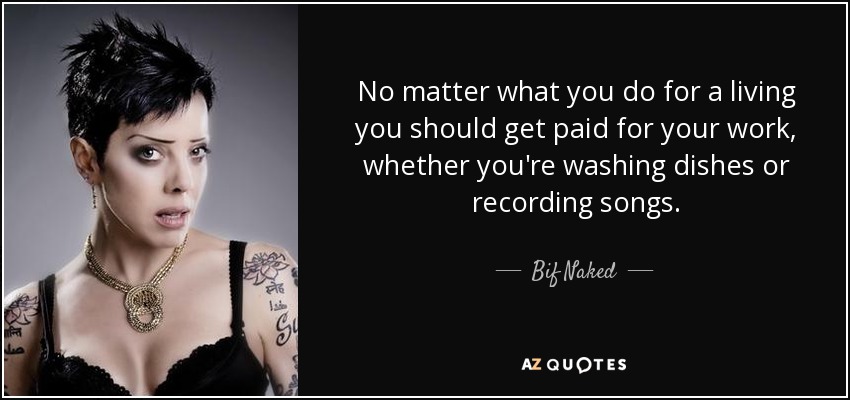 No matter what you do for a living you should get paid for your work, whether you're washing dishes or recording songs. - Bif Naked