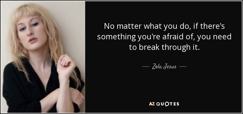 No matter what you do, if there's something you're afraid of, you need to break through it. - Zola Jesus