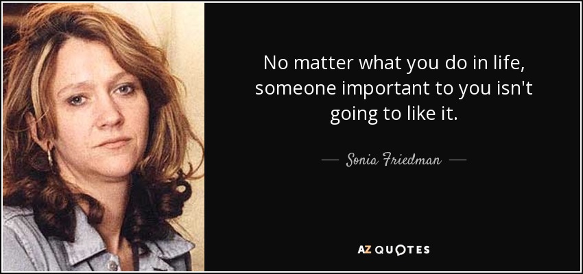 No matter what you do in life, someone important to you isn't going to like it. - Sonia Friedman