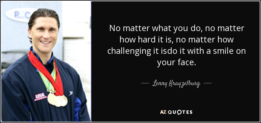 No matter what you do, no matter how hard it is, no matter how challenging it isdo it with a smile on your face. - Lenny Krayzelburg