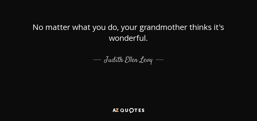 No matter what you do, your grandmother thinks it's wonderful. - Judith Ellen Levy