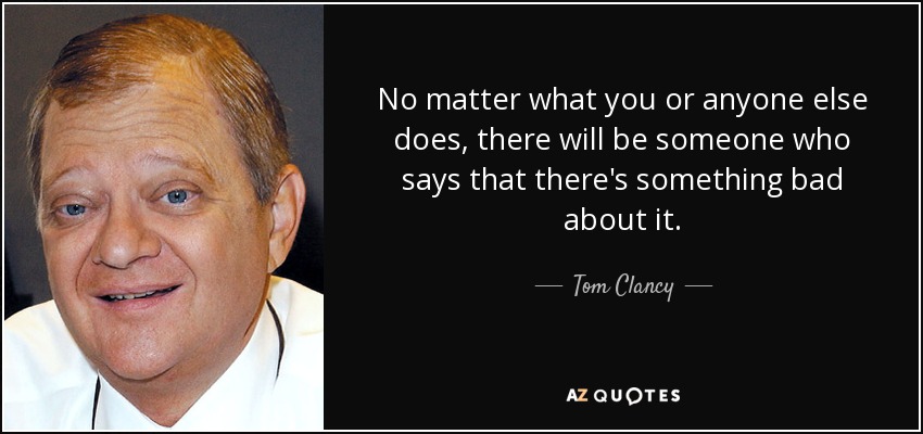 No matter what you or anyone else does, there will be someone who says that there's something bad about it. - Tom Clancy
