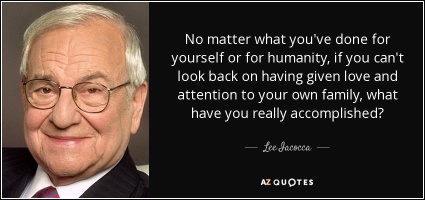 No matter what you've done for yourself or for humanity, if you can't look back on having given love and attention to your own family, what have you really accomplished? - Lee Iacocca