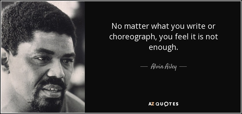 No matter what you write or choreograph, you feel it is not enough. - Alvin Ailey