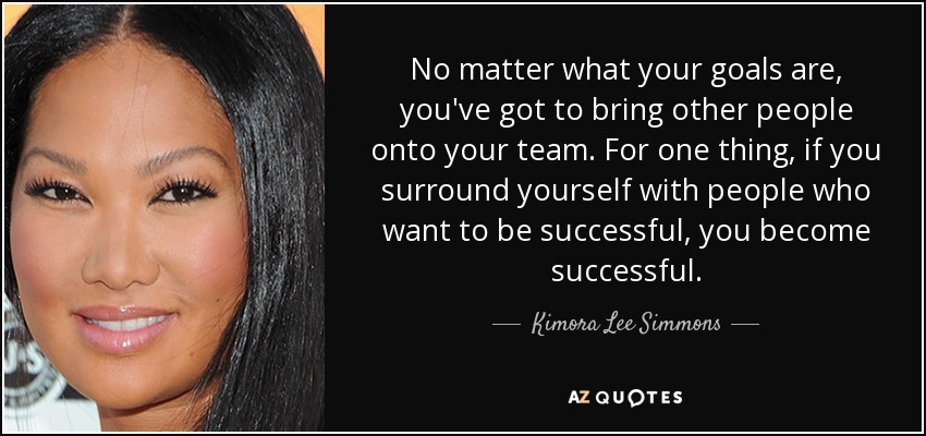 No matter what your goals are, you've got to bring other people onto your team. For one thing, if you surround yourself with people who want to be successful, you become successful. - Kimora Lee Simmons