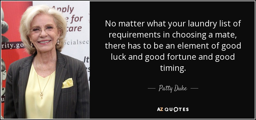No matter what your laundry list of requirements in choosing a mate, there has to be an element of good luck and good fortune and good timing. - Patty Duke
