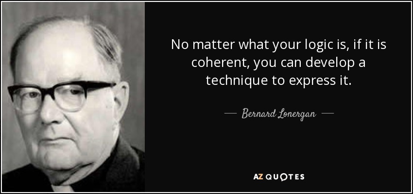 No matter what your logic is, if it is coherent, you can develop a technique to express it. - Bernard Lonergan