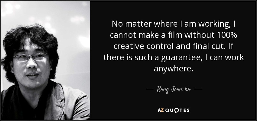 No matter where I am working, I cannot make a film without 100% creative control and final cut. If there is such a guarantee, I can work anywhere. - Bong Joon-ho
