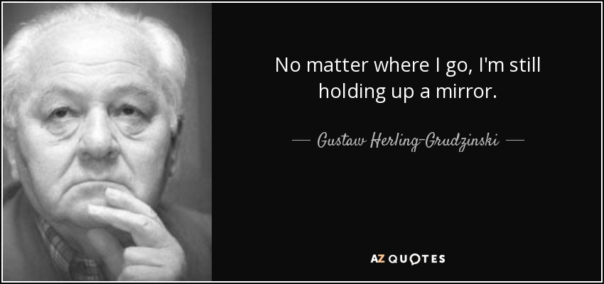 No matter where I go, I'm still holding up a mirror. - Gustaw Herling-Grudzinski