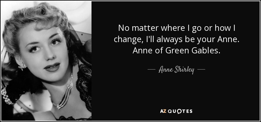 No matter where I go or how I change, I'll always be your Anne. Anne of Green Gables. - Anne Shirley