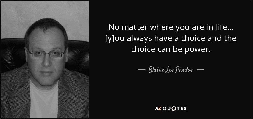 No matter where you are in life . . . [y]ou always have a choice and the choice can be power. - Blaine Lee Pardoe