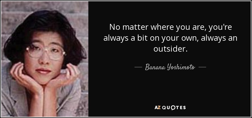 No matter where you are, you're always a bit on your own, always an outsider. - Banana Yoshimoto