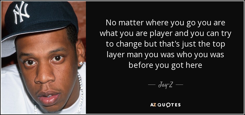 No matter where you go you are what you are player and you can try to change but that's just the top layer man you was who you was before you got here - Jay-Z