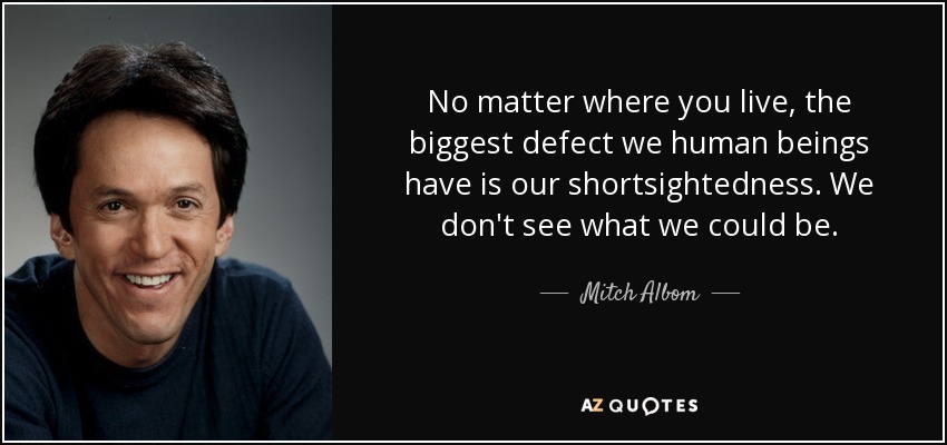 No matter where you live, the biggest defect we human beings have is our shortsightedness. We don't see what we could be. - Mitch Albom