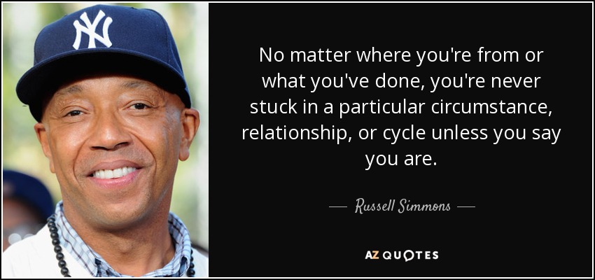 No matter where you're from or what you've done, you're never stuck in a particular circumstance, relationship, or cycle unless you say you are. - Russell Simmons