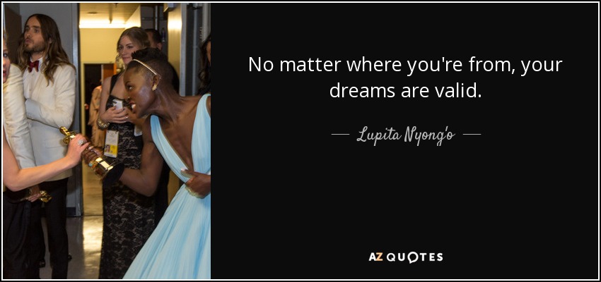 No matter where you're from, your dreams are valid. - Lupita Nyong'o