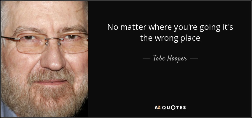 No matter where you're going it's the wrong place - Tobe Hooper