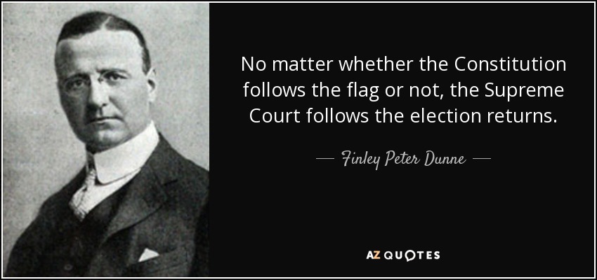 No matter whether the Constitution follows the flag or not, the Supreme Court follows the election returns. - Finley Peter Dunne