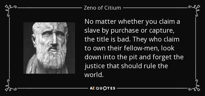 No matter whether you claim a slave by purchase or capture, the title is bad. They who claim to own their fellow-men, look down into the pit and forget the justice that should rule the world. - Zeno of Citium
