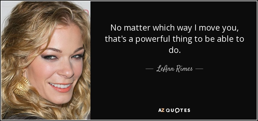 No matter which way I move you, that's a powerful thing to be able to do. - LeAnn Rimes
