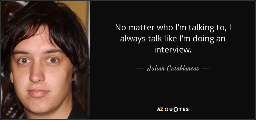 No matter who I'm talking to, I always talk like I'm doing an interview. - Julian Casablancas