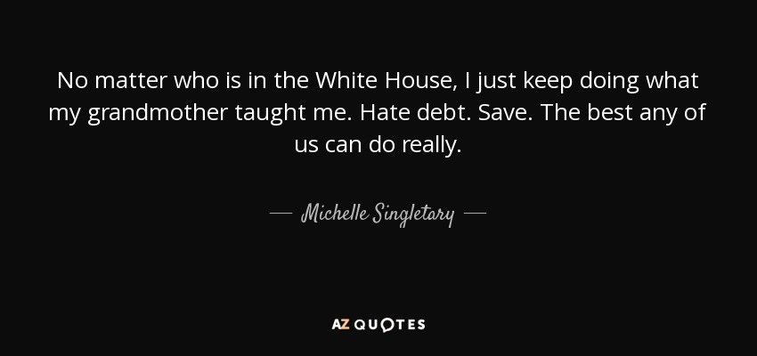 No matter who is in the White House, I just keep doing what my grandmother taught me. Hate debt. Save. The best any of us can do really. - Michelle Singletary