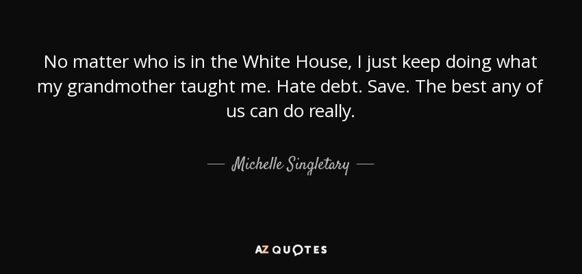 No matter who is in the White House, I just keep doing what my grandmother taught me. Hate debt. Save. The best any of us can do really. - Michelle Singletary