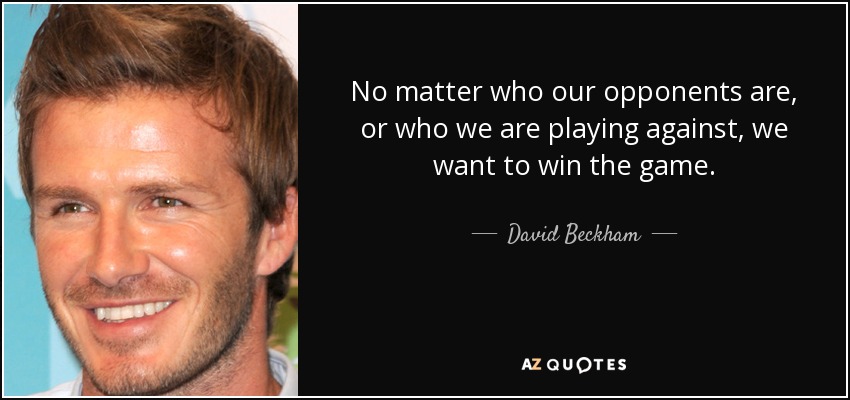 No matter who our opponents are, or who we are playing against, we want to win the game. - David Beckham