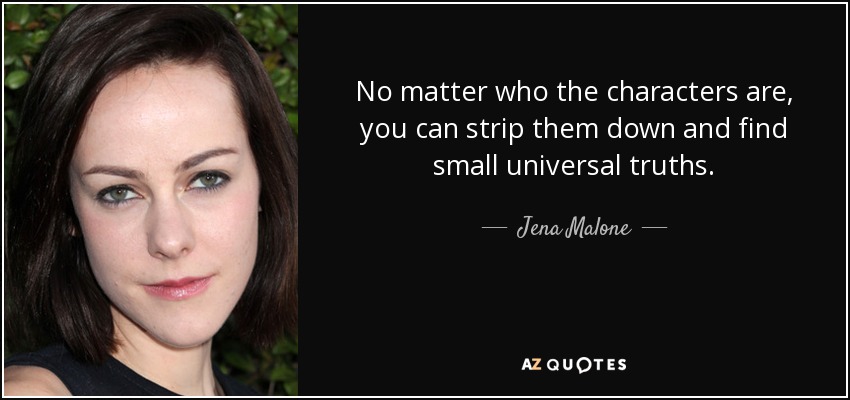 No matter who the characters are, you can strip them down and find small universal truths. - Jena Malone