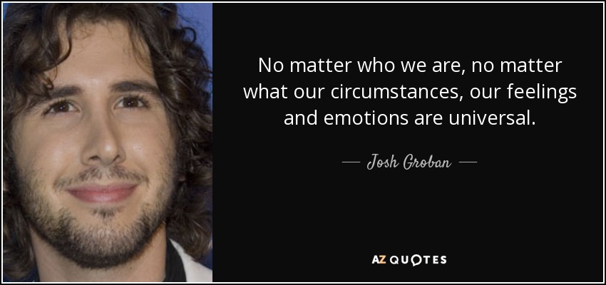 No matter who we are, no matter what our circumstances, our feelings and emotions are universal. - Josh Groban