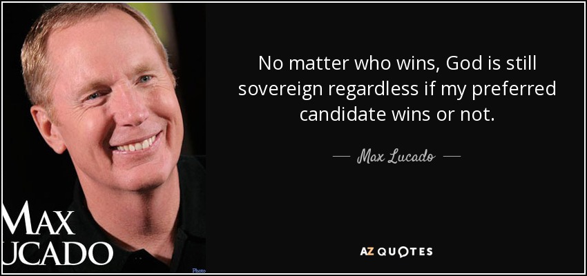 No matter who wins, God is still sovereign regardless if my preferred candidate wins or not. - Max Lucado
