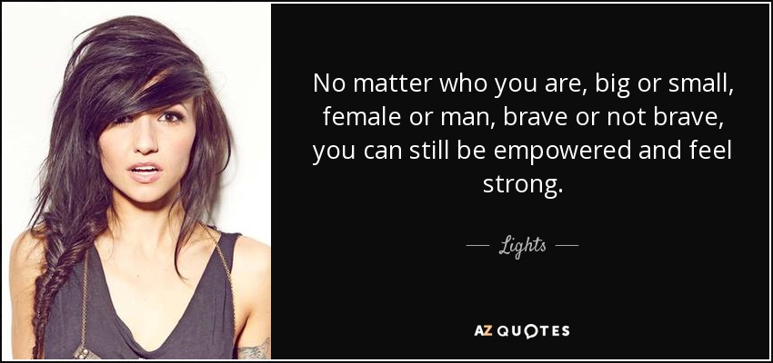 No matter who you are, big or small, female or man, brave or not brave, you can still be empowered and feel strong. - Lights