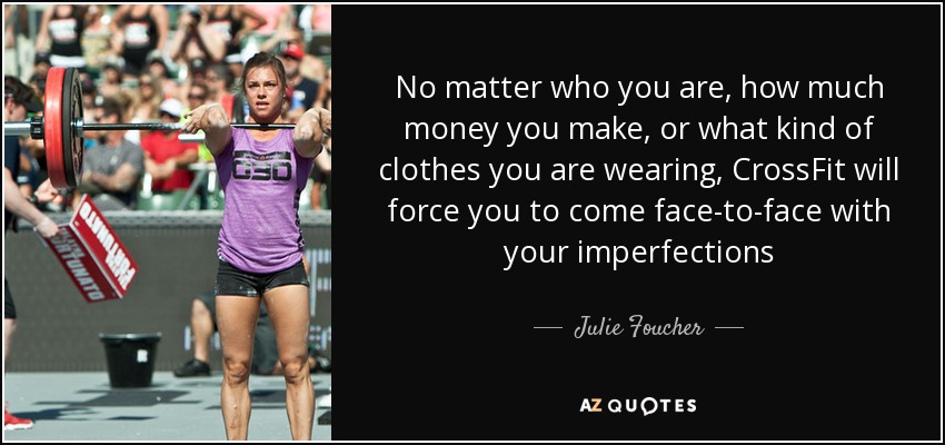No matter who you are, how much money you make, or what kind of clothes you are wearing, CrossFit will force you to come face-to-face with your imperfections - Julie Foucher