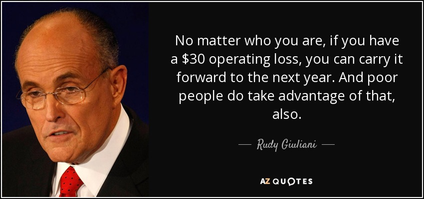No matter who you are, if you have a $30 operating loss, you can carry it forward to the next year. And poor people do take advantage of that, also. - Rudy Giuliani