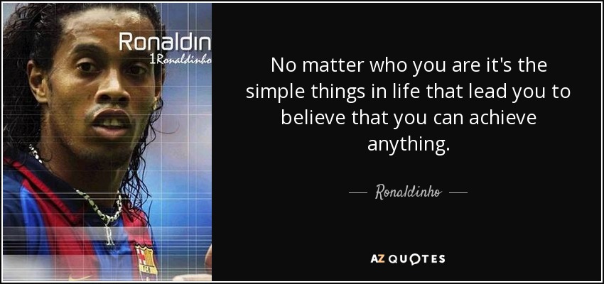 No matter who you are it's the simple things in life that lead you to believe that you can achieve anything. - Ronaldinho