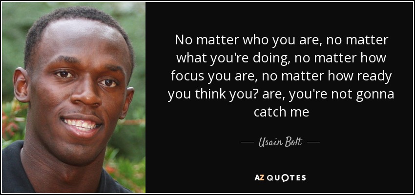 No matter who you are, no matter what you're doing, no matter how focus you are, no matter how ready you think you? are, you're not gonna catch me - Usain Bolt