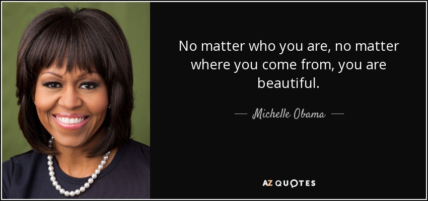 No matter who you are, no matter where you come from, you are beautiful. - Michelle Obama